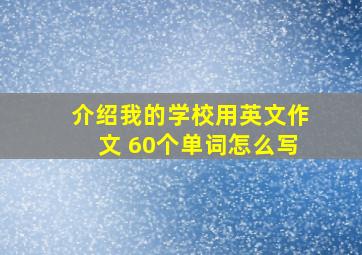 介绍我的学校用英文作文 60个单词怎么写